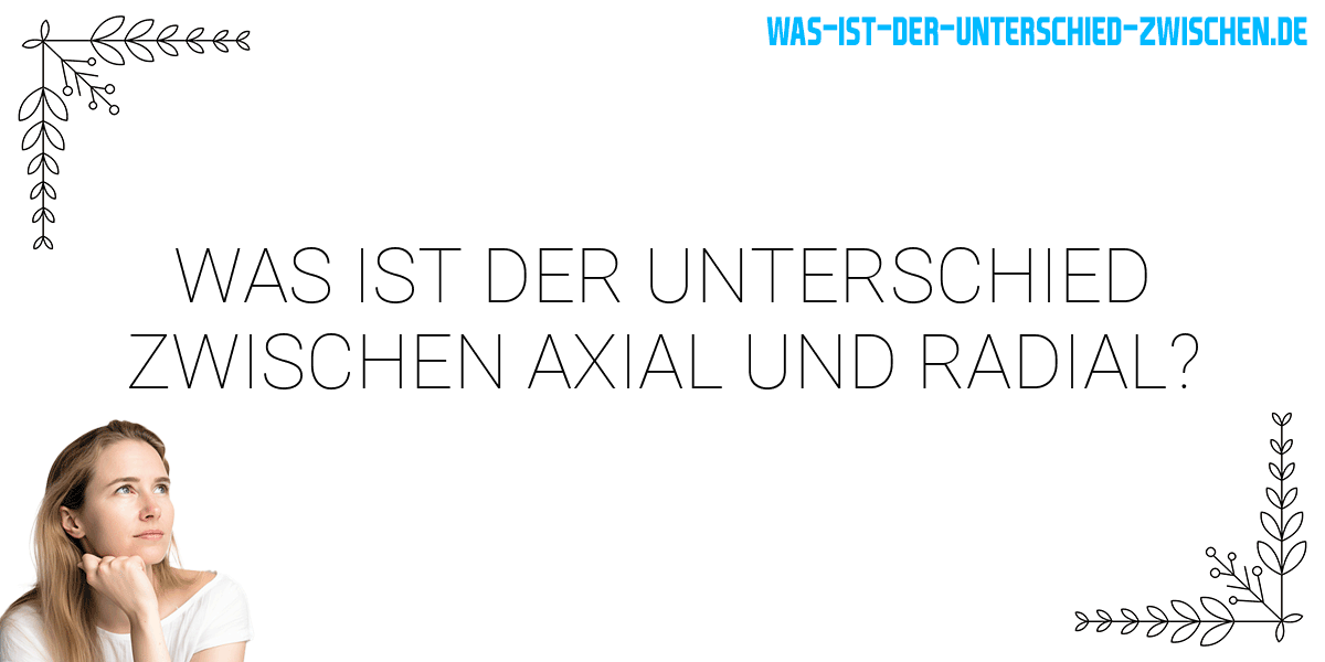 Was ist der Unterschied zwischen axial und radial?