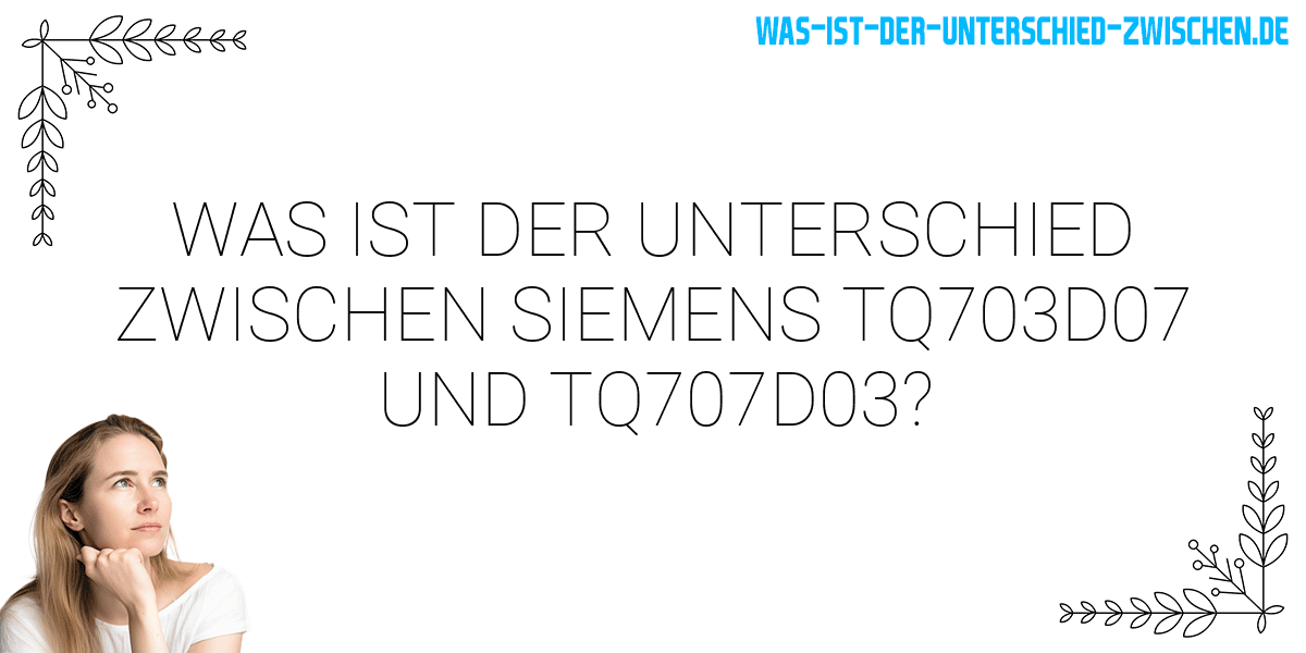 Was ist der Unterschied zwischen siemens tq703d07 und tq707d03?